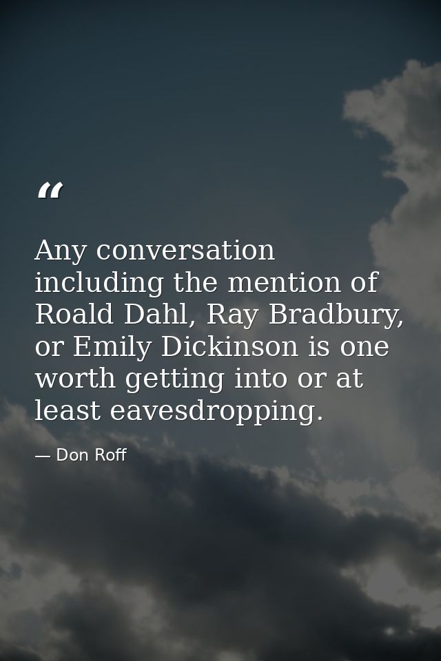 Any conversation including the mention of Roald Dahl, Ray Bradbury, or Emily Dickinson is one worth getting into or at l — Don Roff