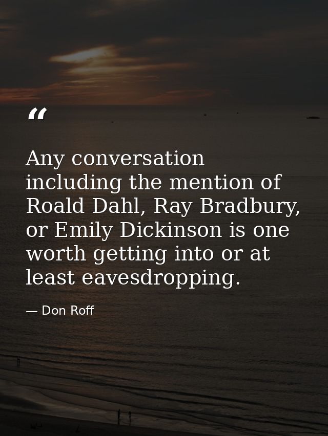 Any conversation including the mention of Roald Dahl, Ray Bradbury, or Emily Dickinson is one worth getting into or at l — Don Roff
