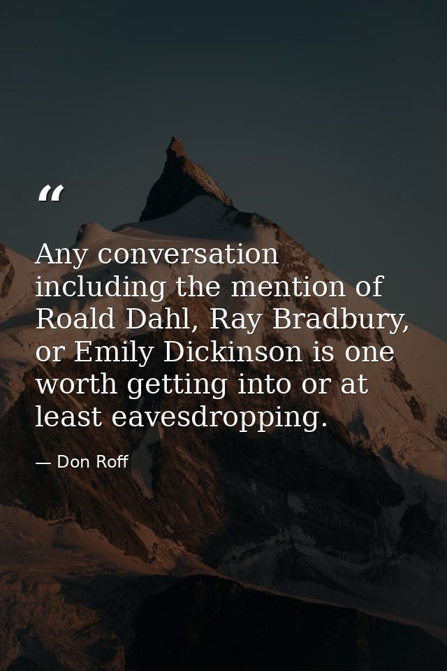 Any conversation including the mention of Roald Dahl, Ray Bradbury, or Emily Dickinson is one worth getting into or at l — Don Roff