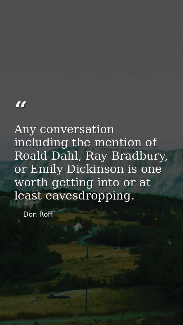 Any conversation including the mention of Roald Dahl, Ray Bradbury, or Emily Dickinson is one worth getting into or at l — Don Roff