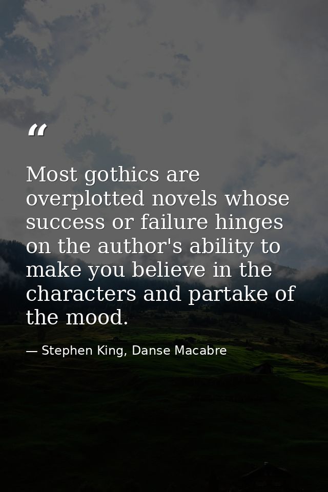 Most gothics are overplotted novels whose success or failure hinges on the author's ability to make you believe in the c — Stephen King, Danse Macabre