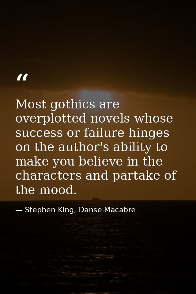 Most gothics are overplotted novels whose success or failure hinges on the author's ability to make you believe in the c — Stephen King, Danse Macabre