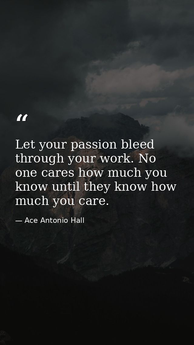Let your passion bleed through your work. No one cares how much you know until they know how much you care. — Ace Antonio Hall