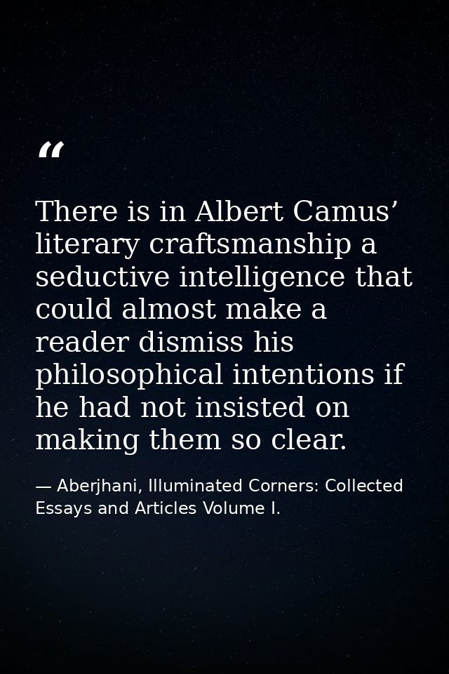 There is in Albert Camus’ literary craftsmanship a seductive intelligence that could almost make a reader dismiss his ph — Aberjhani, Illuminated Corners: Collected Essays and Articles Volume I.