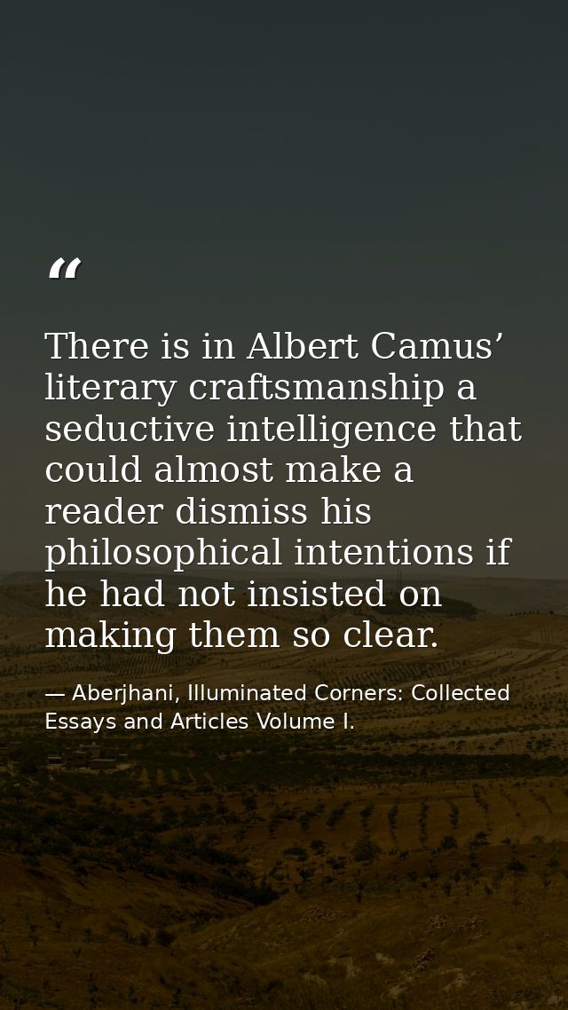There is in Albert Camus’ literary craftsmanship a seductive intelligence that could almost make a reader dismiss his ph — Aberjhani, Illuminated Corners: Collected Essays and Articles Volume I.