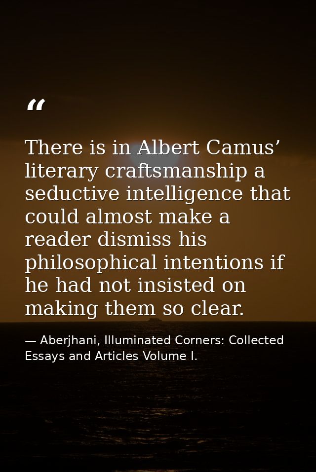 There is in Albert Camus’ literary craftsmanship a seductive intelligence that could almost make a reader dismiss his ph — Aberjhani, Illuminated Corners: Collected Essays and Articles Volume I.