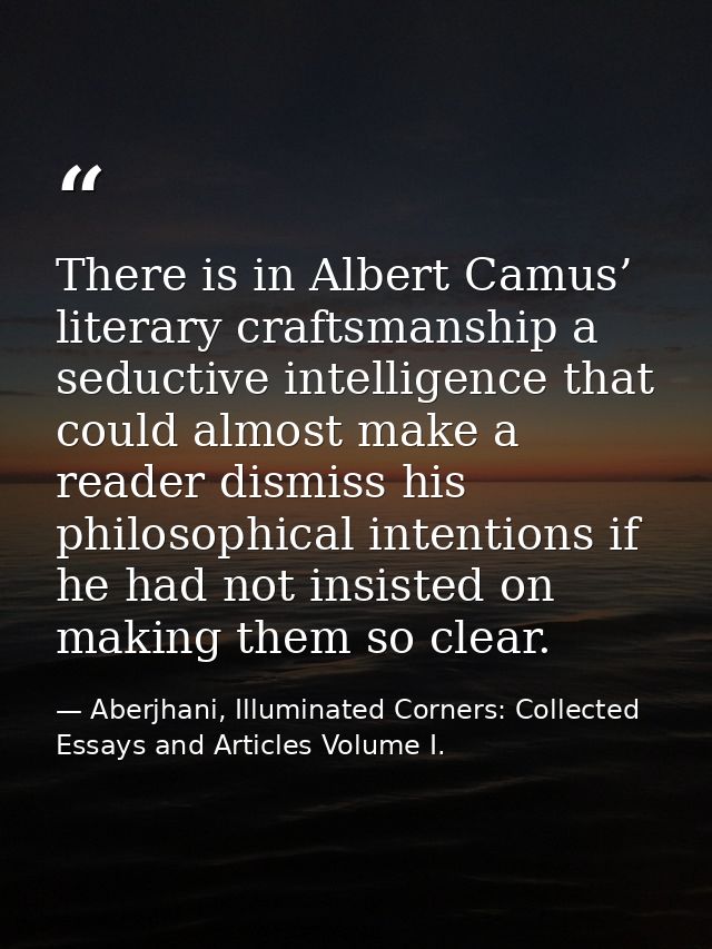There is in Albert Camus’ literary craftsmanship a seductive intelligence that could almost make a reader dismiss his ph — Aberjhani, Illuminated Corners: Collected Essays and Articles Volume I.