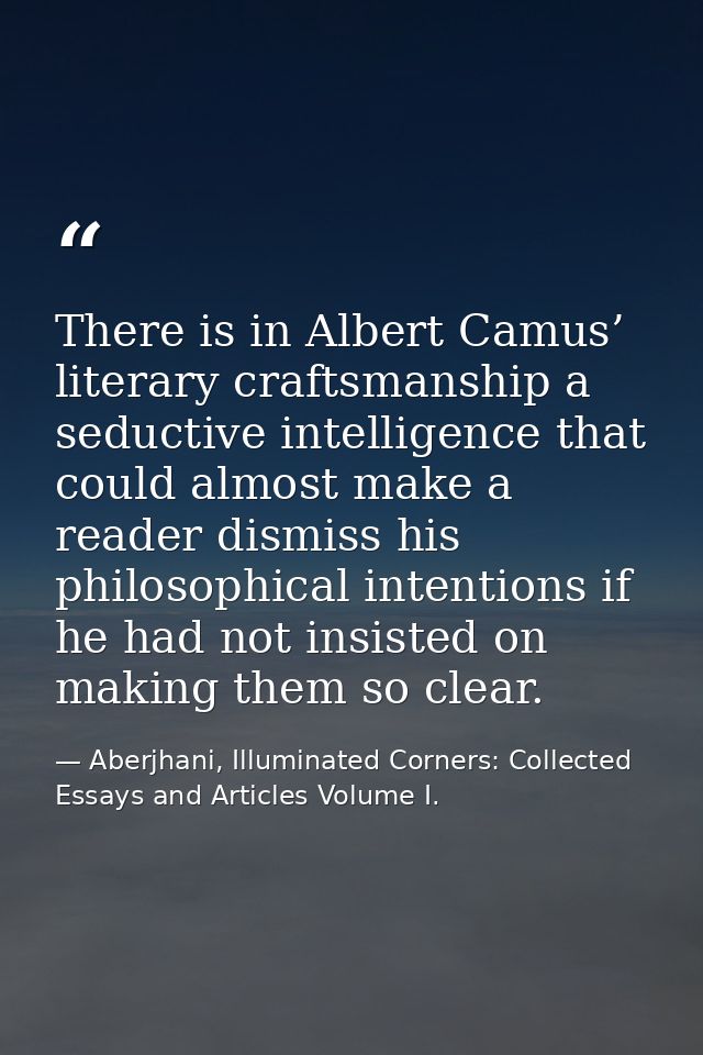 There is in Albert Camus’ literary craftsmanship a seductive intelligence that could almost make a reader dismiss his ph — Aberjhani, Illuminated Corners: Collected Essays and Articles Volume I.
