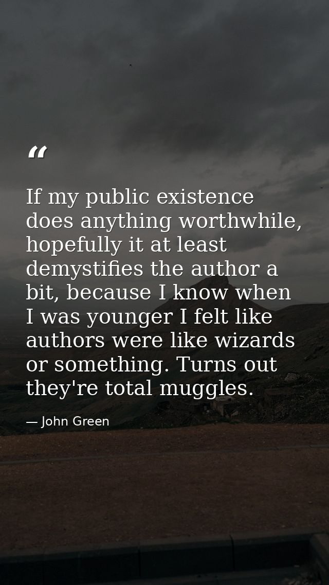 If my public existence does anything worthwhile, hopefully it at least demystifies the author a bit, because I know when — John Green