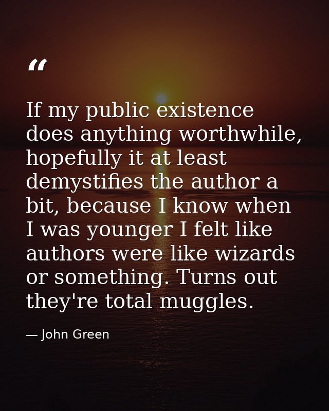 If my public existence does anything worthwhile, hopefully it at least demystifies the author a bit, because I know when — John Green