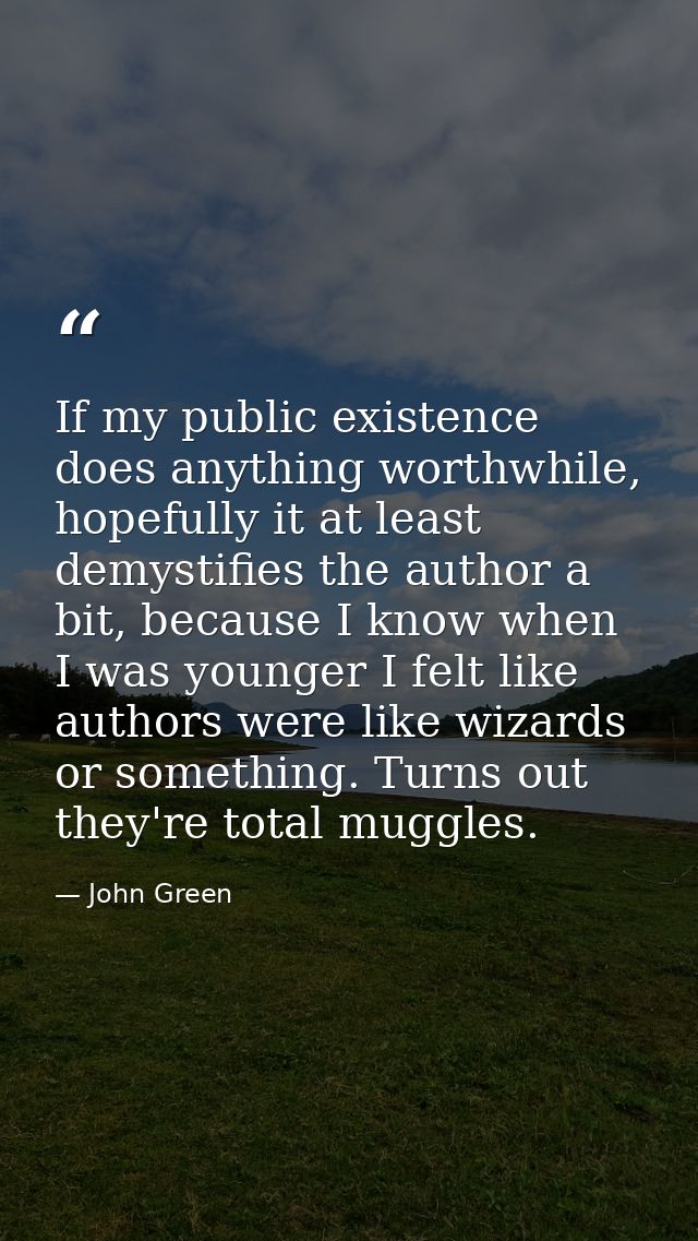 If my public existence does anything worthwhile, hopefully it at least demystifies the author a bit, because I know when — John Green