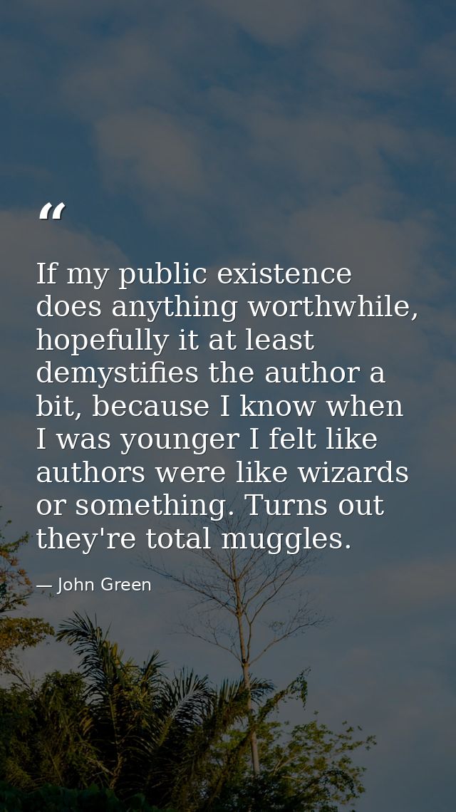 If my public existence does anything worthwhile, hopefully it at least demystifies the author a bit, because I know when — John Green