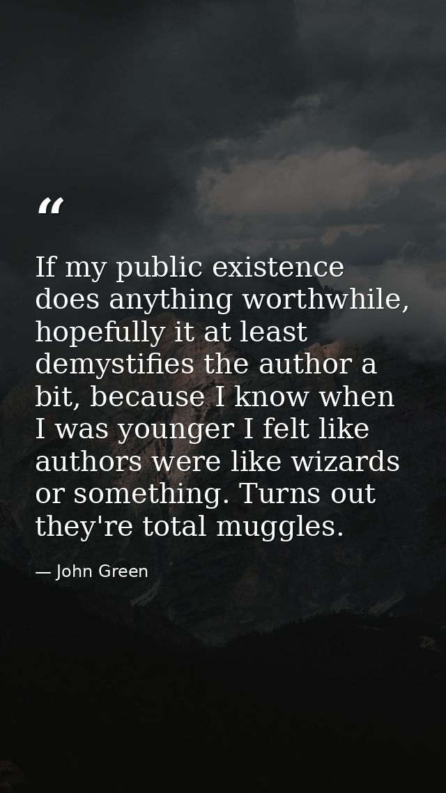 If my public existence does anything worthwhile, hopefully it at least demystifies the author a bit, because I know when — John Green