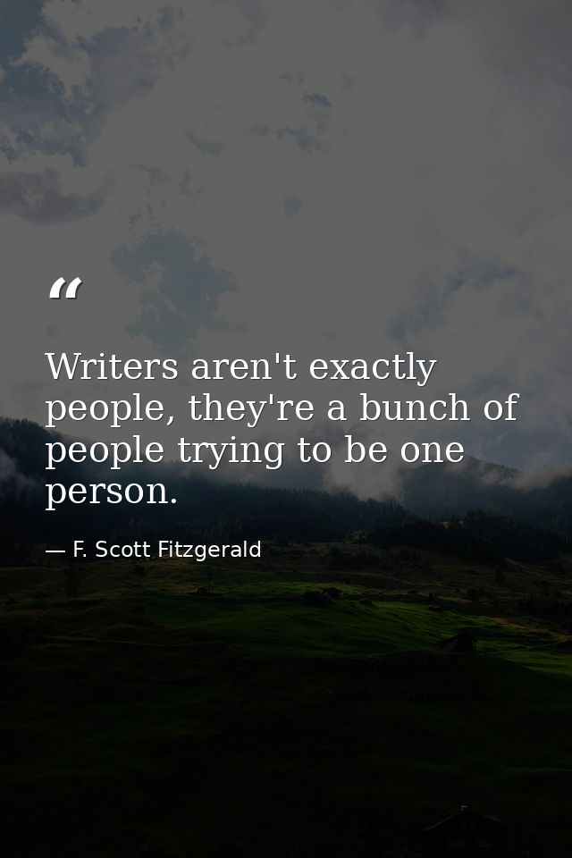 Writers aren't exactly people, they're a bunch of people trying to be one person. — F. Scott Fitzgerald