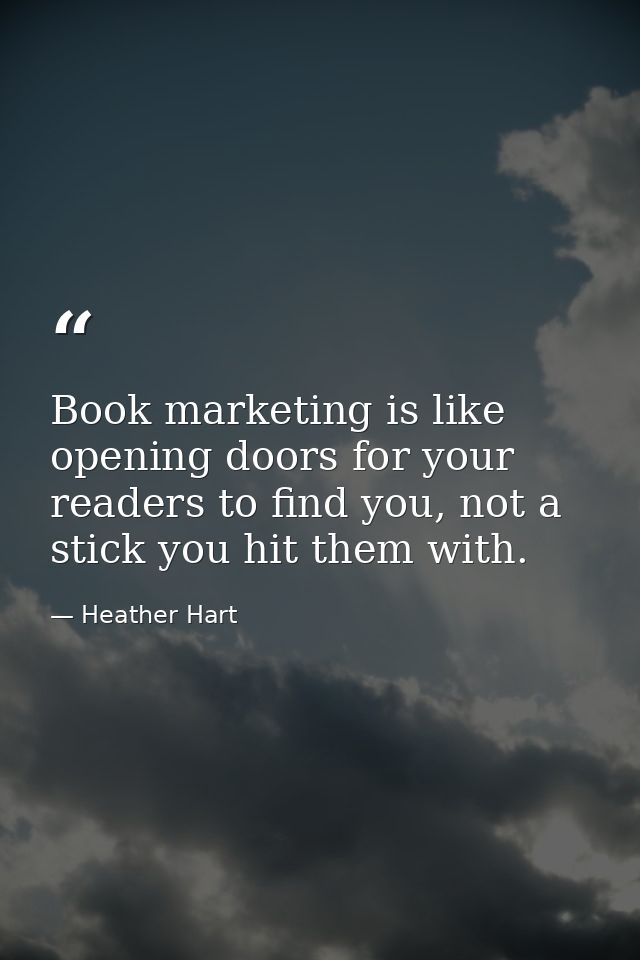 Book marketing is like opening doors for your readers to find you, not a stick you hit them with. — Heather Hart