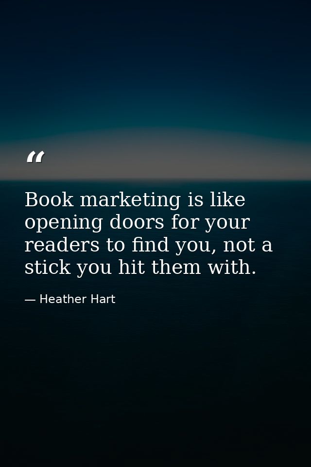 Book marketing is like opening doors for your readers to find you, not a stick you hit them with. — Heather Hart