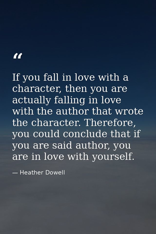 If you fall in love with a character, then you are actually falling in love with the author that wrote the character. Th — Heather Dowell