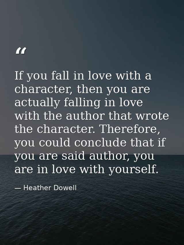 If you fall in love with a character, then you are actually falling in love with the author that wrote the character. Th — Heather Dowell
