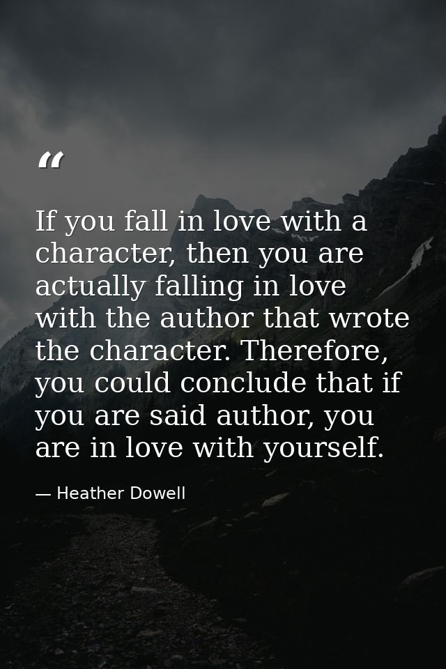 If you fall in love with a character, then you are actually falling in love with the author that wrote the character. Th — Heather Dowell