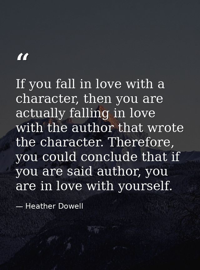 If you fall in love with a character, then you are actually falling in love with the author that wrote the character. Th — Heather Dowell