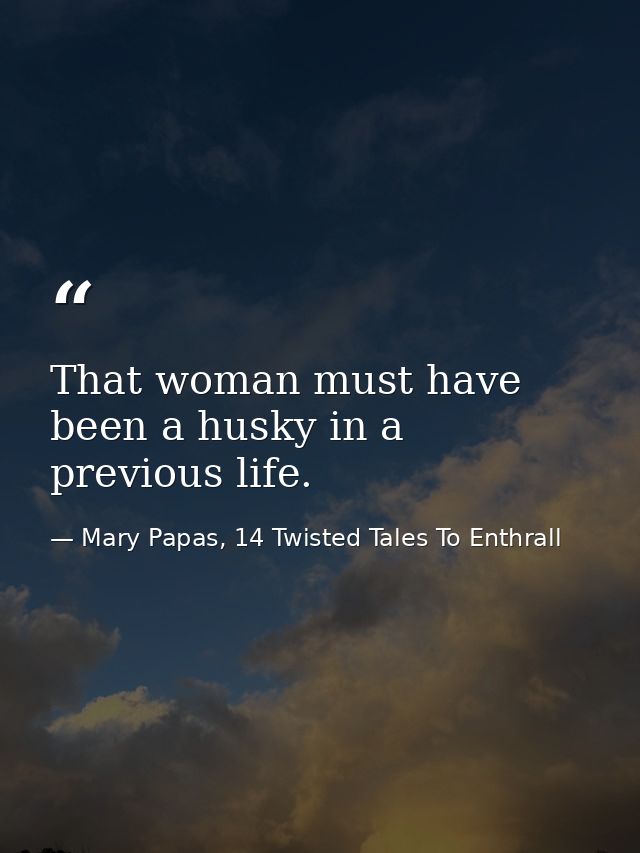 That woman must have been a husky in a previous life. — Mary Papas, 14 Twisted Tales To Enthrall