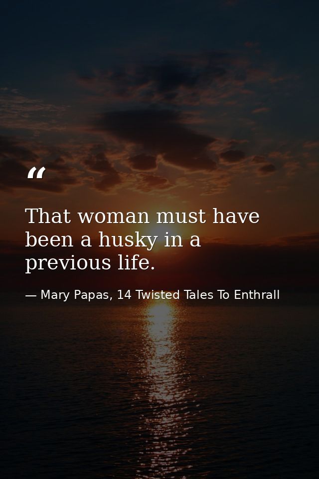 That woman must have been a husky in a previous life. — Mary Papas, 14 Twisted Tales To Enthrall