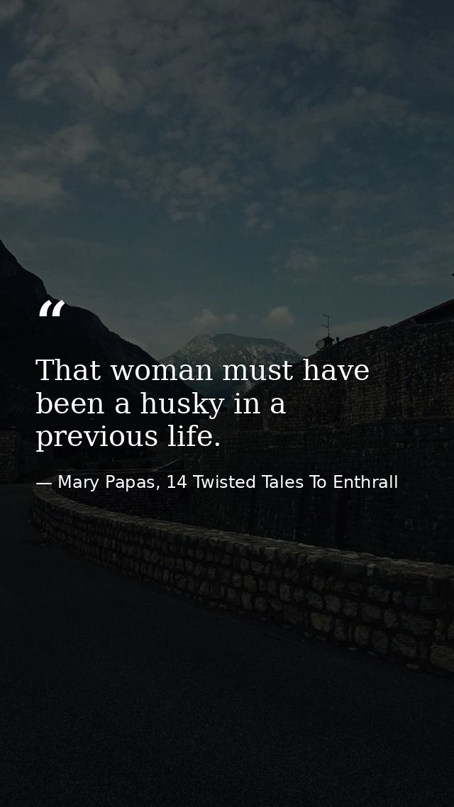 That woman must have been a husky in a previous life. — Mary Papas, 14 Twisted Tales To Enthrall