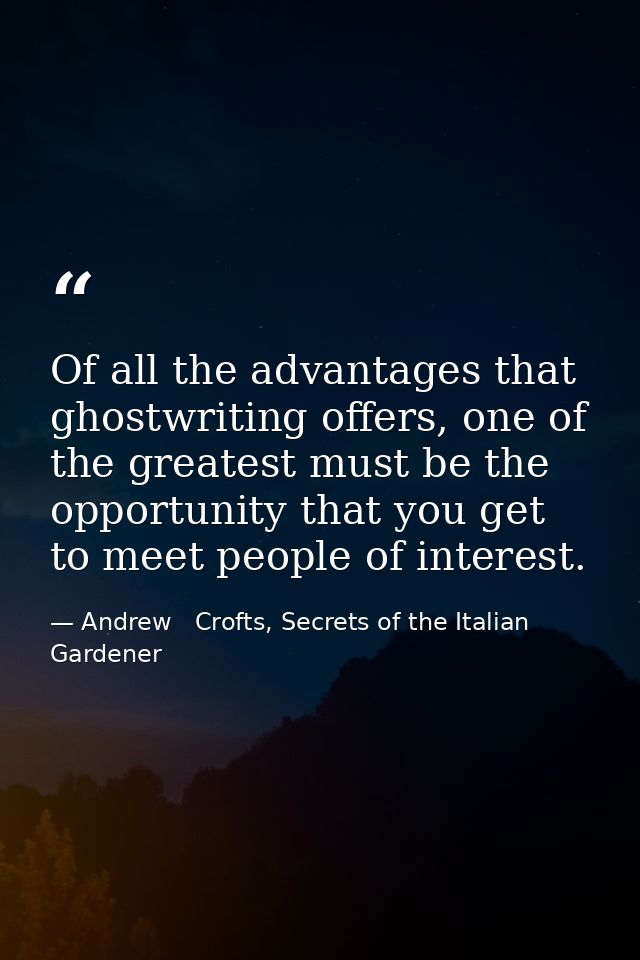 Of all the advantages that ghostwriting offers, one of the greatest must be the opportunity that you get to meet people  — Andrew   Crofts, Secrets of the Italian Gardener