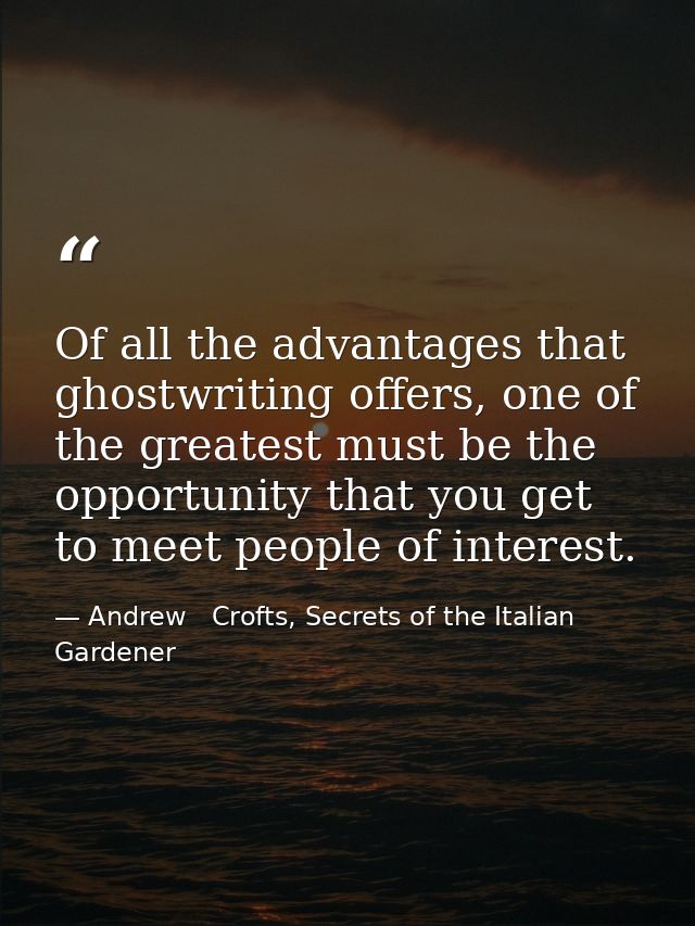 Of all the advantages that ghostwriting offers, one of the greatest must be the opportunity that you get to meet people  — Andrew   Crofts, Secrets of the Italian Gardener