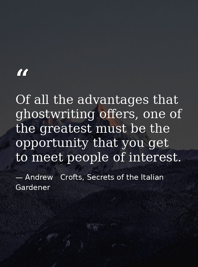 Of all the advantages that ghostwriting offers, one of the greatest must be the opportunity that you get to meet people  — Andrew   Crofts, Secrets of the Italian Gardener