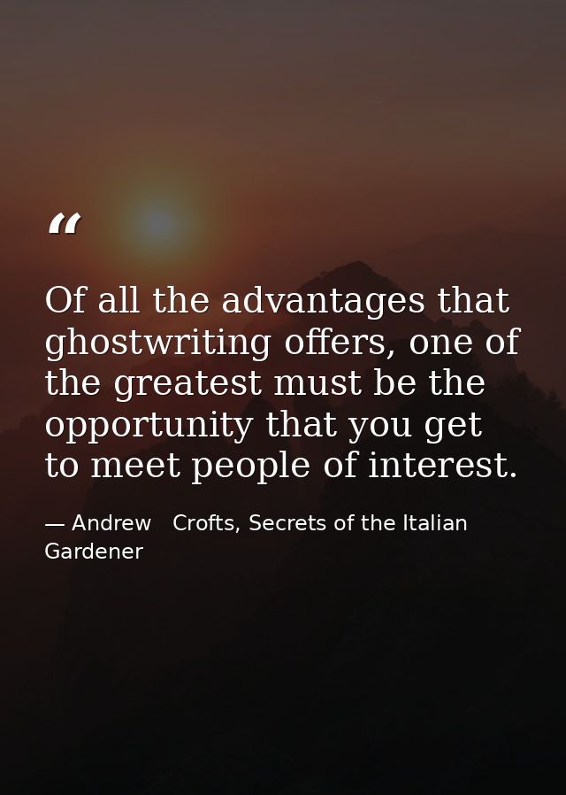 Of all the advantages that ghostwriting offers, one of the greatest must be the opportunity that you get to meet people  — Andrew   Crofts, Secrets of the Italian Gardener