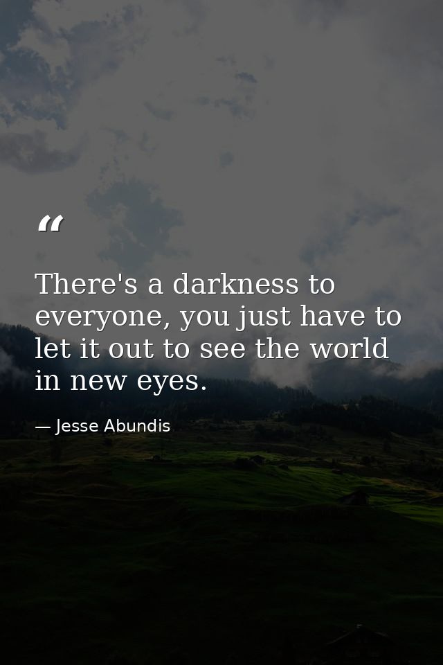 There's a darkness to everyone, you just have to let it out to see the world in new eyes. — Jesse Abundis