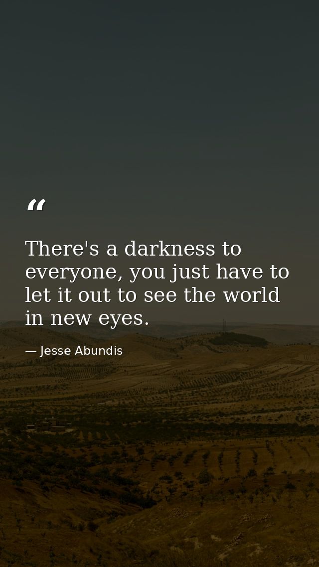 There's a darkness to everyone, you just have to let it out to see the world in new eyes. — Jesse Abundis