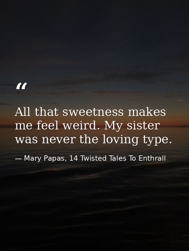 All that sweetness makes me feel weird. My sister was never the loving type. — Mary Papas, 14 Twisted Tales To Enthrall