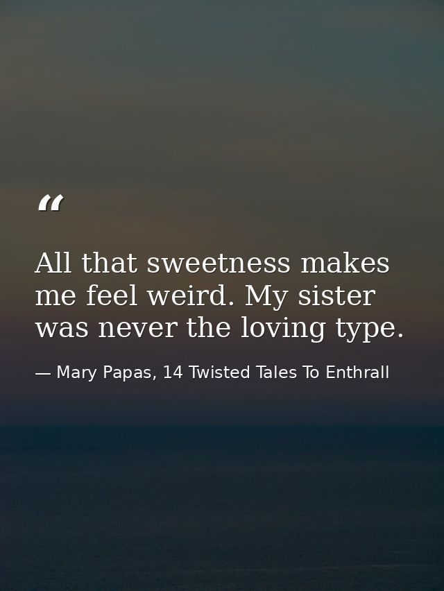 All that sweetness makes me feel weird. My sister was never the loving type. — Mary Papas, 14 Twisted Tales To Enthrall