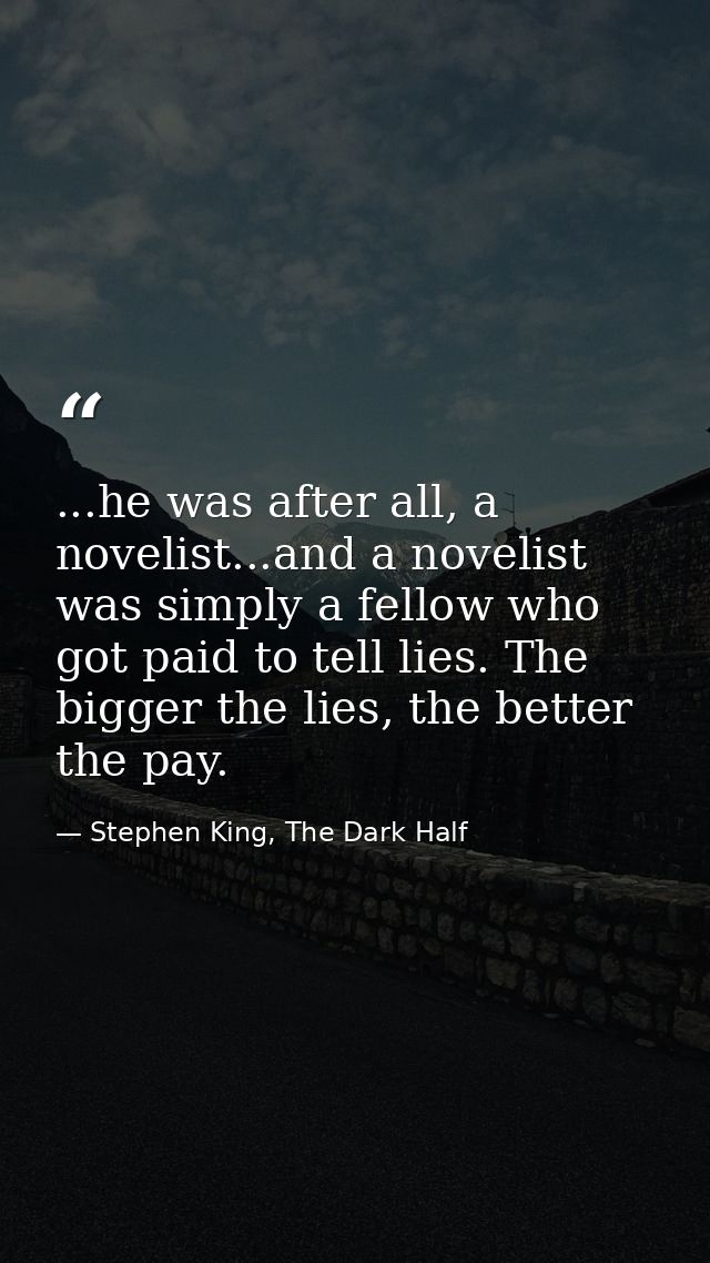 ...he was after all, a novelist...and a novelist was simply a fellow who got paid to tell lies. The bigger the lies, the — Stephen King, The Dark Half