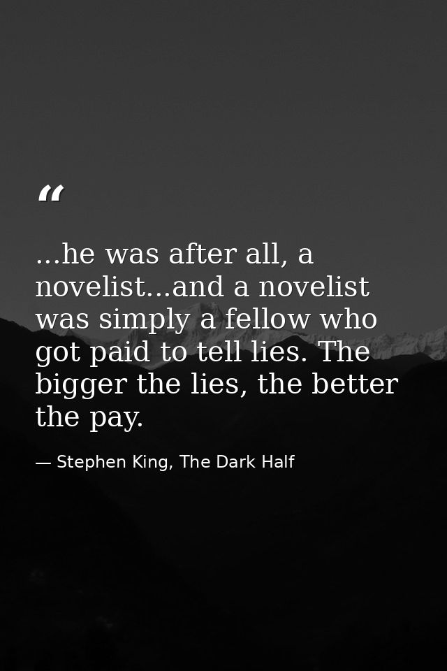 ...he was after all, a novelist...and a novelist was simply a fellow who got paid to tell lies. The bigger the lies, the — Stephen King, The Dark Half