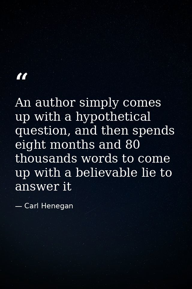 An author simply comes up with a hypothetical question, and then spends eight months and 80 thousands words to come up w — Carl Henegan