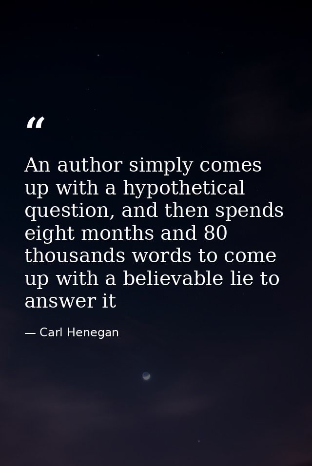 An author simply comes up with a hypothetical question, and then spends eight months and 80 thousands words to come up w — Carl Henegan