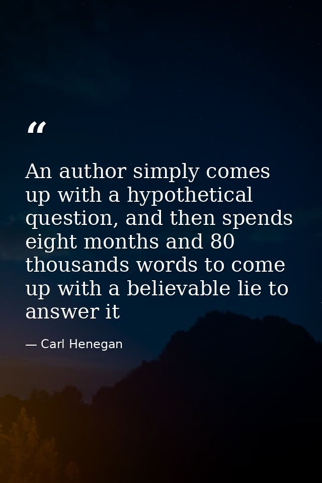 An author simply comes up with a hypothetical question, and then spends eight months and 80 thousands words to come up w — Carl Henegan