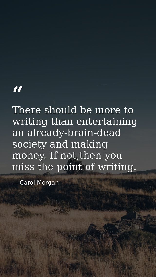 There should be more to writing than entertaining an already-brain-dead society and making money. If not,then you miss t — Carol Morgan