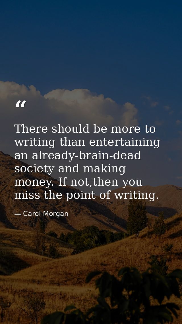 There should be more to writing than entertaining an already-brain-dead society and making money. If not,then you miss t — Carol Morgan
