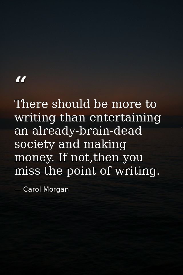 There should be more to writing than entertaining an already-brain-dead society and making money. If not,then you miss t — Carol Morgan