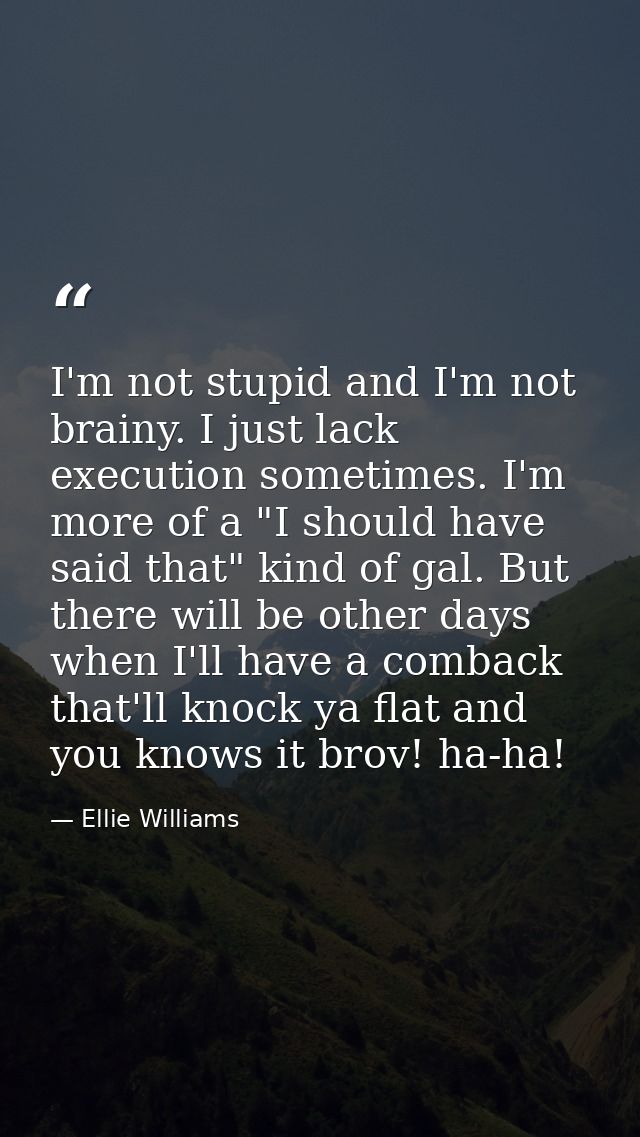 I'm not stupid and I'm not brainy. I just lack execution sometimes. I'm more of a "I should have said that" kind of gal. — Ellie Williams