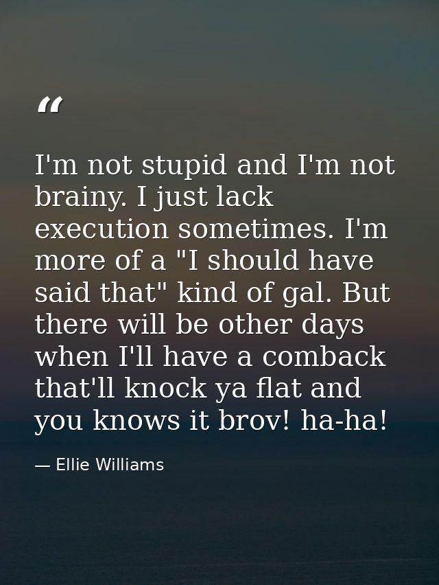 I'm not stupid and I'm not brainy. I just lack execution sometimes. I'm more of a "I should have said that" kind of gal. — Ellie Williams