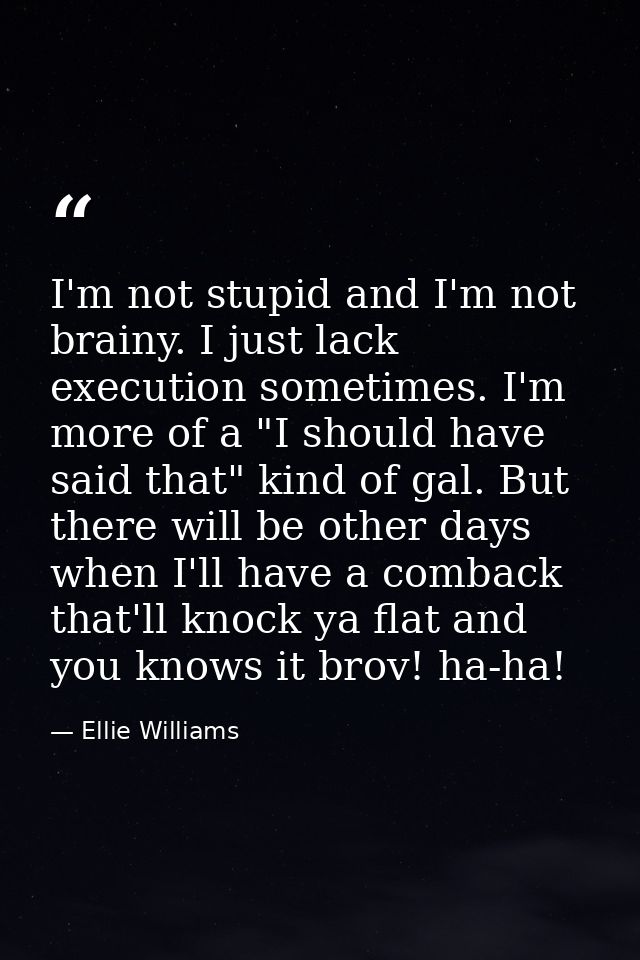 I'm not stupid and I'm not brainy. I just lack execution sometimes. I'm more of a "I should have said that" kind of gal. — Ellie Williams