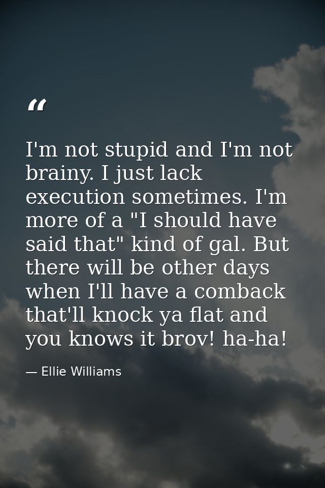 I'm not stupid and I'm not brainy. I just lack execution sometimes. I'm more of a "I should have said that" kind of gal. — Ellie Williams