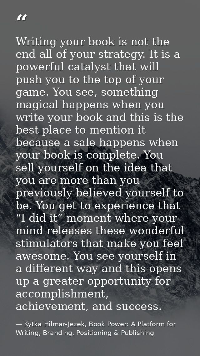 Writing your book is not the end all of your strategy. It is a powerful catalyst that will push you to the top of your g — Kytka Hilmar-Jezek, Book Power: A Platform for Writing, Branding, Positioning & Publishing