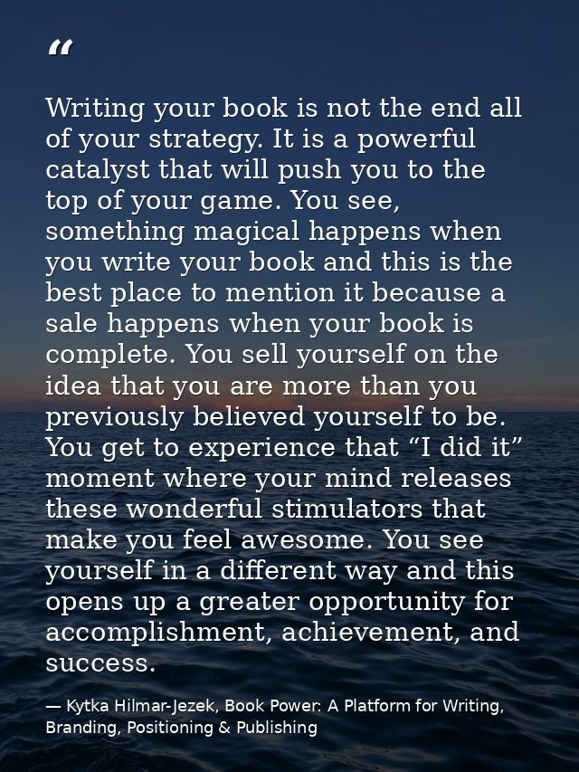 Writing your book is not the end all of your strategy. It is a powerful catalyst that will push you to the top of your g — Kytka Hilmar-Jezek, Book Power: A Platform for Writing, Branding, Positioning & Publishing
