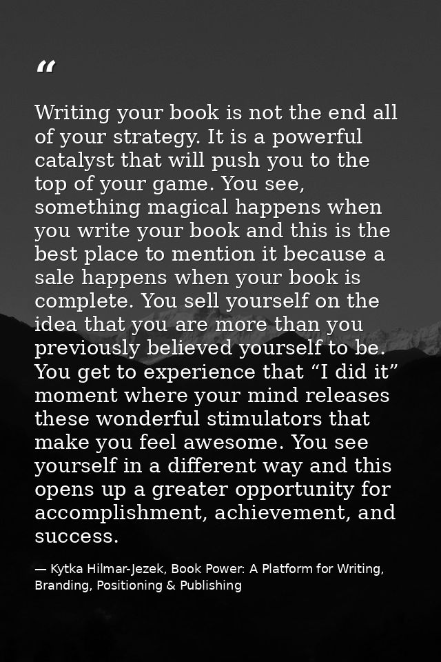 Writing your book is not the end all of your strategy. It is a powerful catalyst that will push you to the top of your g — Kytka Hilmar-Jezek, Book Power: A Platform for Writing, Branding, Positioning & Publishing